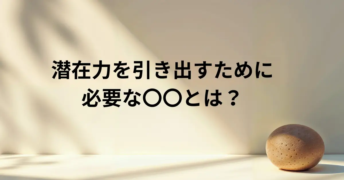 潜在力を引き出すために必要な〇〇とは？